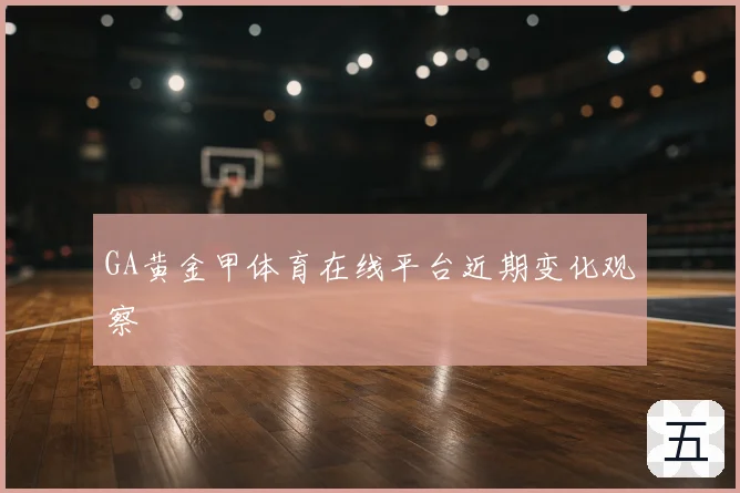 GA黄金甲体育在线平台近期变化观察
